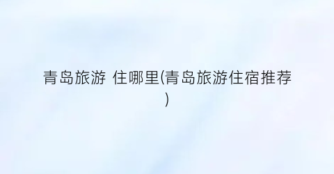 青岛旅游 住哪里(青岛旅游住宿推荐)